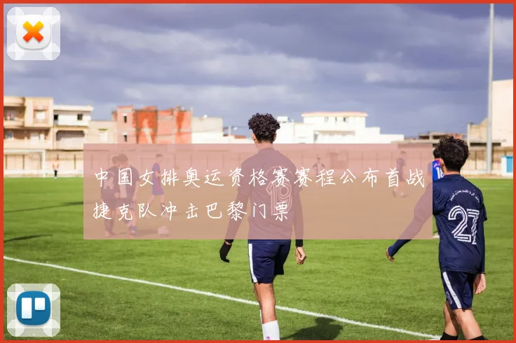 中国女排奥运资格赛赛程公布首战捷克队冲击巴黎门票
