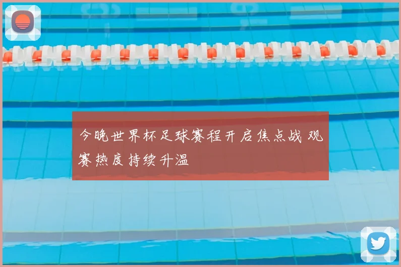 今晚世界杯足球赛程开启焦点战 观赛热度持续升温