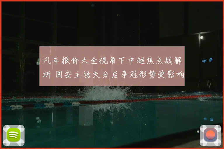 汽车报价大全视角下中超焦点战解析 国安主场失分后争冠形势受影响