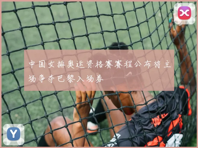中国女排奥运资格赛赛程公布将主场争夺巴黎入场券