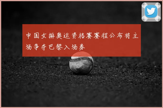 中国女排奥运资格赛赛程公布将主场争夺巴黎入场券