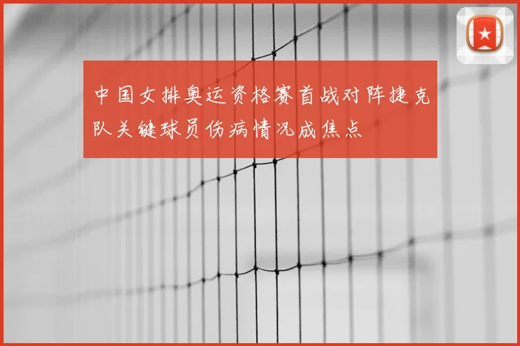 中国女排奥运资格赛首战对阵捷克队关键球员伤病情况成焦点