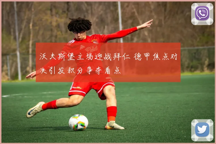 沃夫斯堡主场迎战拜仁 德甲焦点对决引发积分争夺看点