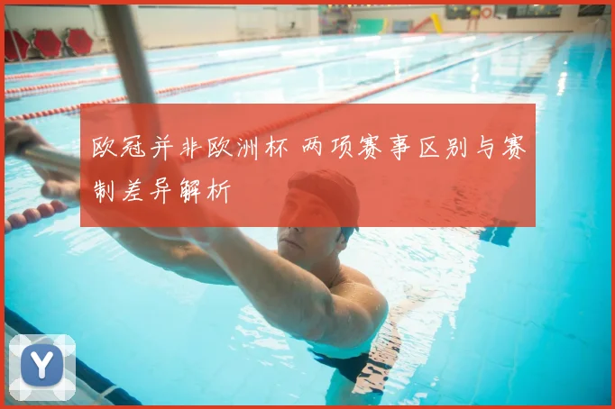 欧冠并非欧洲杯 两项赛事区别与赛制差异解析