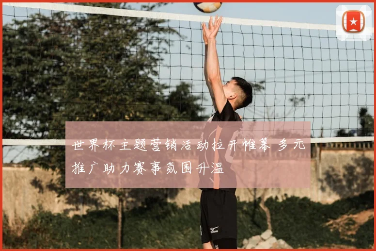 世界杯主题营销活动拉开帷幕 多元推广助力赛事氛围升温