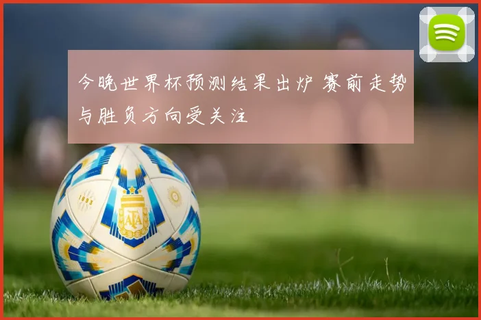 今晚世界杯预测结果出炉 赛前走势与胜负方向受关注