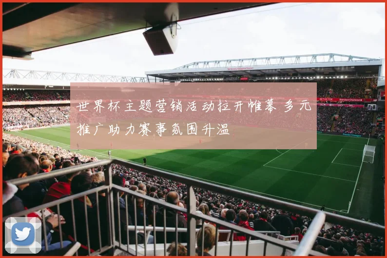 世界杯主题营销活动拉开帷幕 多元推广助力赛事氛围升温