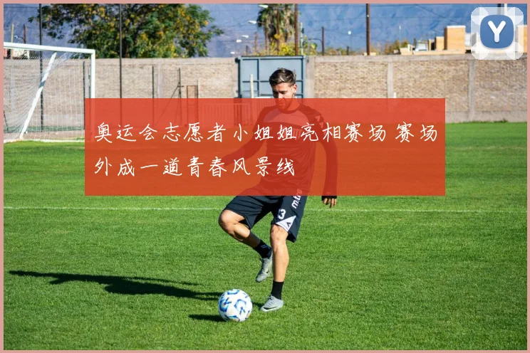 奥运会志愿者小姐姐亮相赛场 赛场外成一道青春风景线