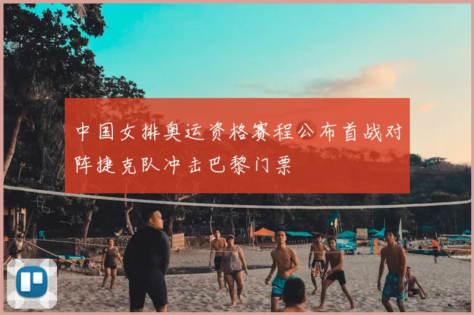 中国女排奥运资格赛程公布首战对阵捷克队冲击巴黎门票