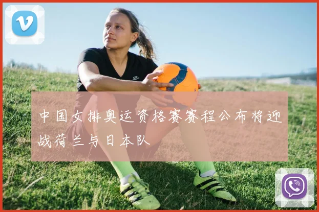 中国女排奥运资格赛赛程公布将迎战荷兰与日本队