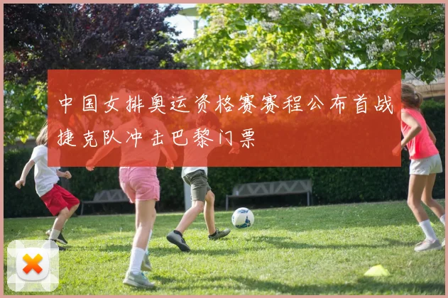 中国女排奥运资格赛赛程公布首战捷克队冲击巴黎门票