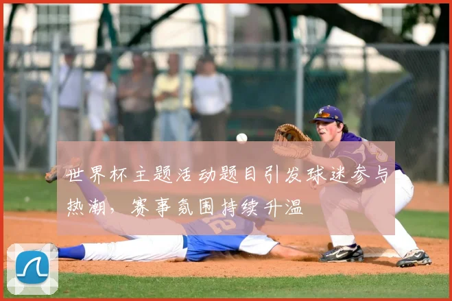世界杯主题活动题目引发球迷参与热潮,赛事氛围持续升温
